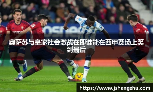 奥萨苏与皇家社会激战在即谁能在西甲赛场上笑到最后