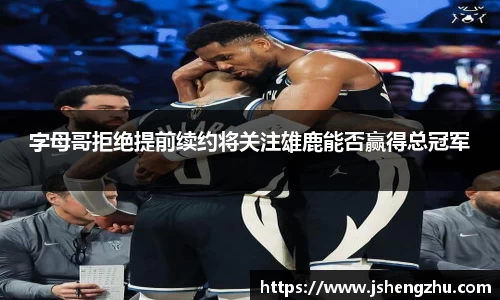 字母哥拒绝提前续约将关注雄鹿能否赢得总冠军