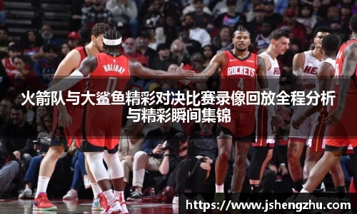 火箭队与大鲨鱼精彩对决比赛录像回放全程分析与精彩瞬间集锦