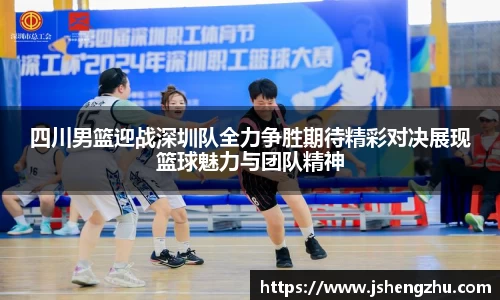 四川男篮迎战深圳队全力争胜期待精彩对决展现篮球魅力与团队精神