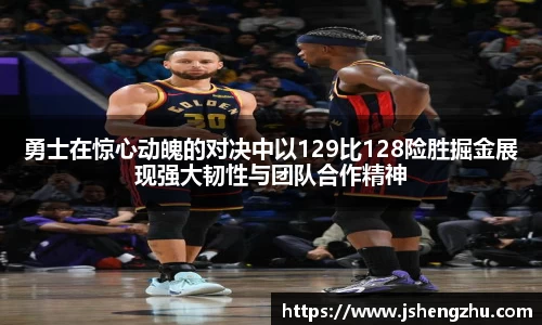 勇士在惊心动魄的对决中以129比128险胜掘金展现强大韧性与团队合作精神