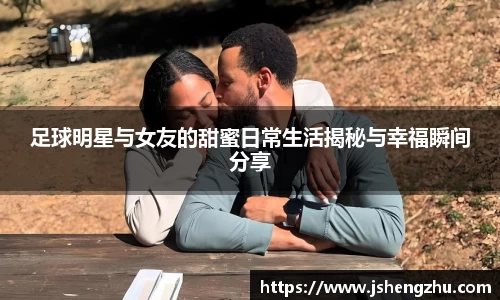 足球明星与女友的甜蜜日常生活揭秘与幸福瞬间分享