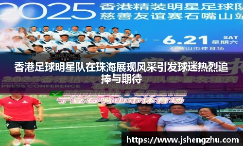 香港足球明星队在珠海展现风采引发球迷热烈追捧与期待