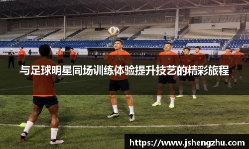 与足球明星同场训练体验提升技艺的精彩旅程